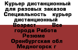 Курьер дистанционный для разовых заказов › Специальность ­ курьер дистанционный › Возраст ­ 52 - Все города Работа » Резюме   . Оренбургская обл.,Медногорск г.